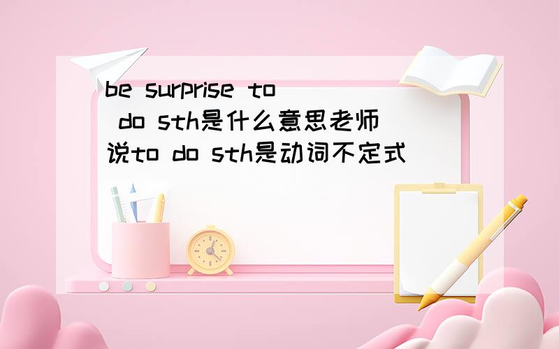 be surprise to do sth是什么意思老师说to do sth是动词不定式