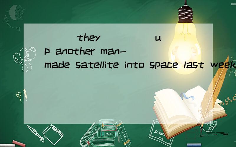 ___they ____ up another man-made satellite into space last week?提问句Was another man-made satellite sent up into space by them last week?(改为主动语态)