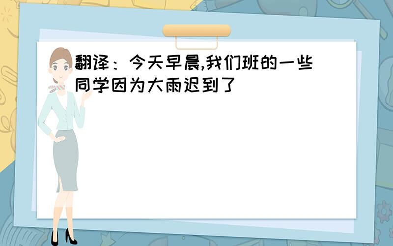 翻译：今天早晨,我们班的一些同学因为大雨迟到了