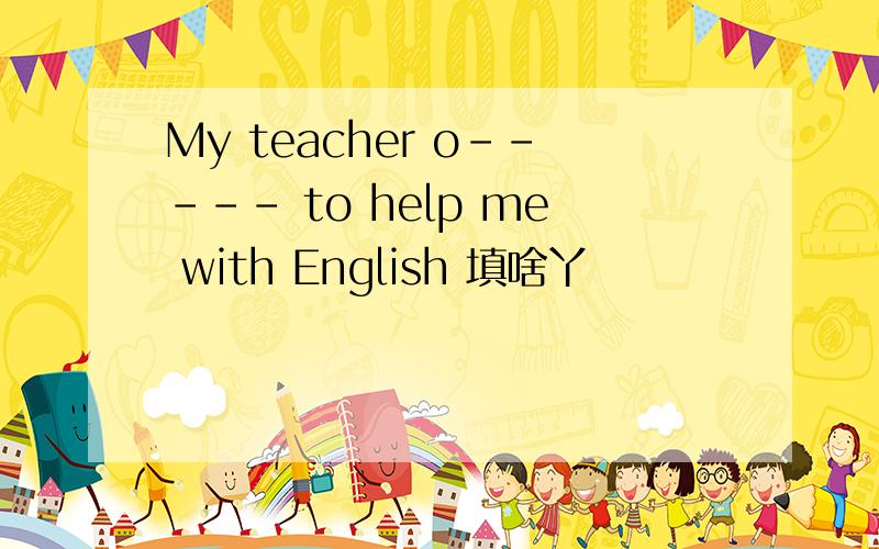 My teacher o----- to help me with English 填啥丫