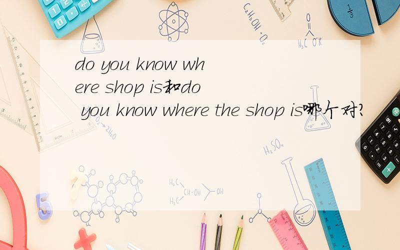 do you know where shop is和do you know where the shop is哪个对?