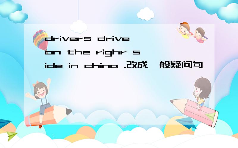 drivers drive on the righr side in china .改成一般疑问句