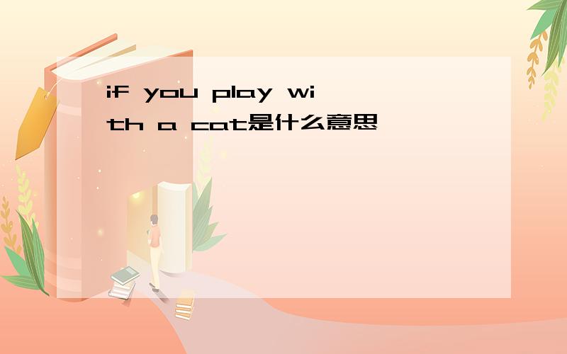 if you play with a cat是什么意思