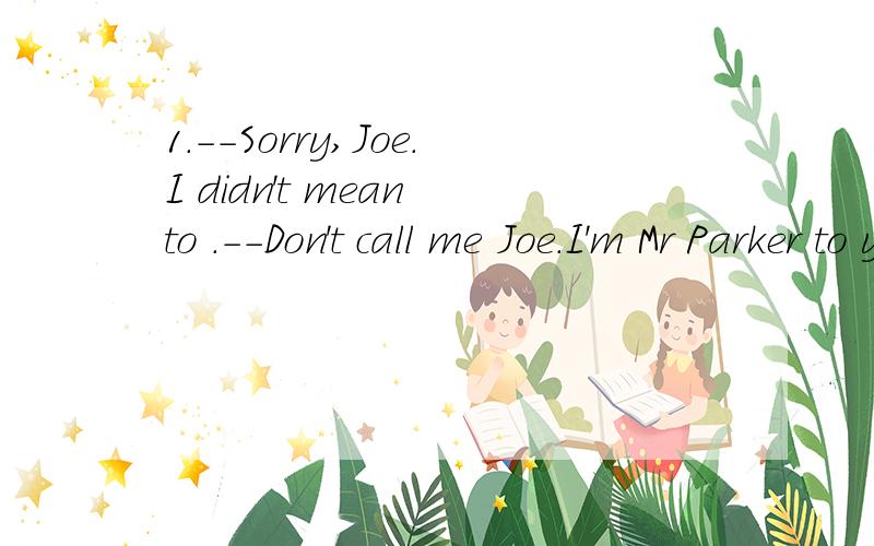1.--Sorry,Joe.I didn't mean to .--Don't call me Joe.I'm Mr Parker to you,and ____ you forget it.A.do B.didn't C.did D.don't