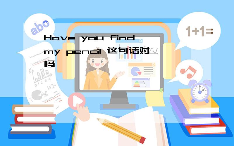 Have you find my pencil 这句话对吗