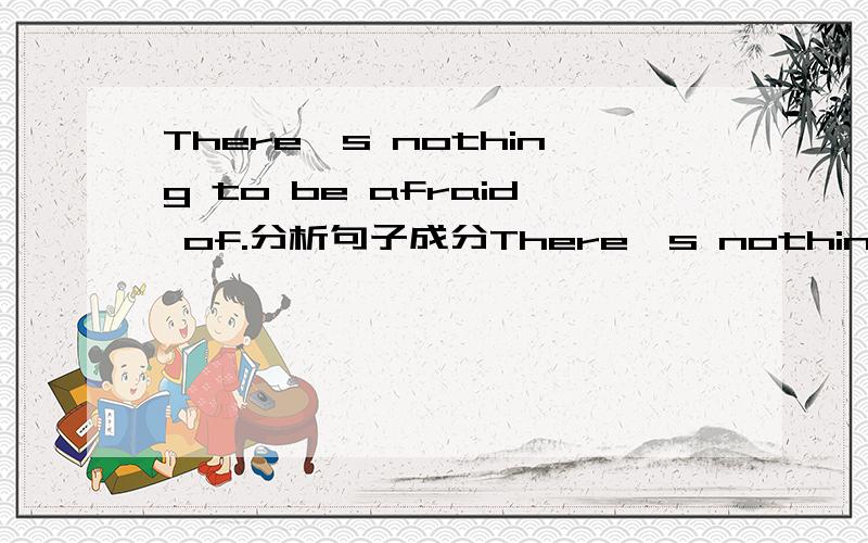 There's nothing to be afraid of.分析句子成分There's nothing to be afraid of.分析句子成分