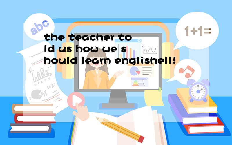 the teacher told us how we should learn englishell!