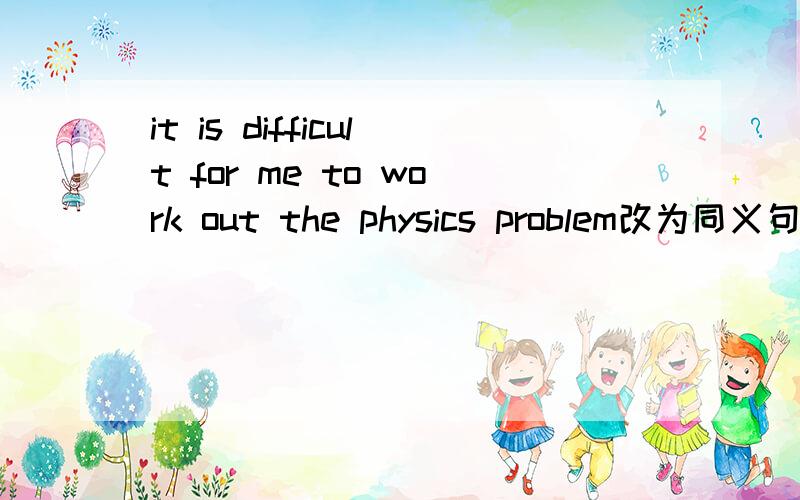 it is difficult for me to work out the physics problem改为同义句I ( ) ( ) ( ) ( ) ( )out the physics problem
