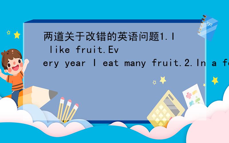 两道关于改错的英语问题1.I like fruit.Every year I eat many fruit.2.In a few years time,computer will be widely used in China.