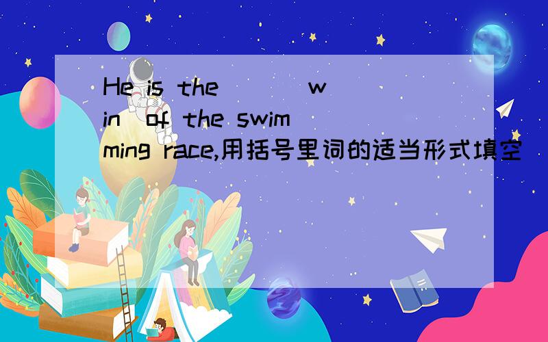 He is the ()(win)of the swimming race,用括号里词的适当形式填空