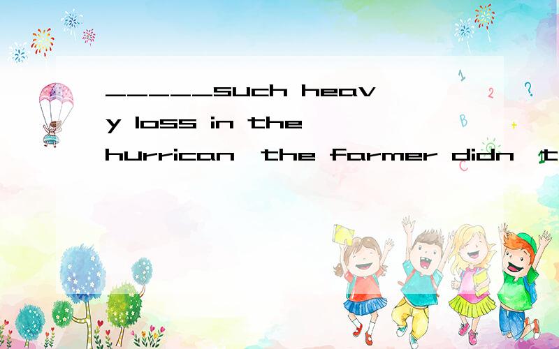 _____such heavy loss in the hurrican,the farmer didn't expect to have a good harvest.A,SufferingB,SufferedC,Having sufferingD,To suffer