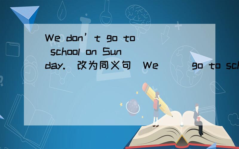 We don’t go to school on Sunday.(改为同义句)We （） go to school on Sunday.是不是填 never?