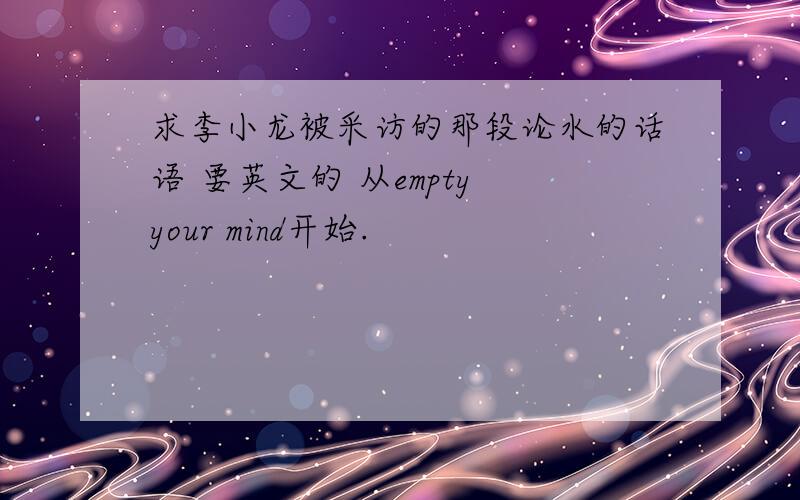 求李小龙被采访的那段论水的话语 要英文的 从empty your mind开始.