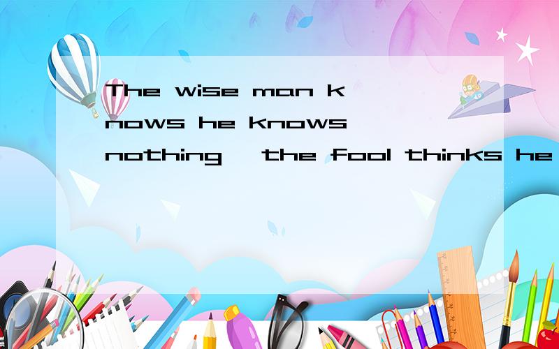 The wise man knows he knows nothing, the fool thinks he knows all.翻译下, 谢谢!