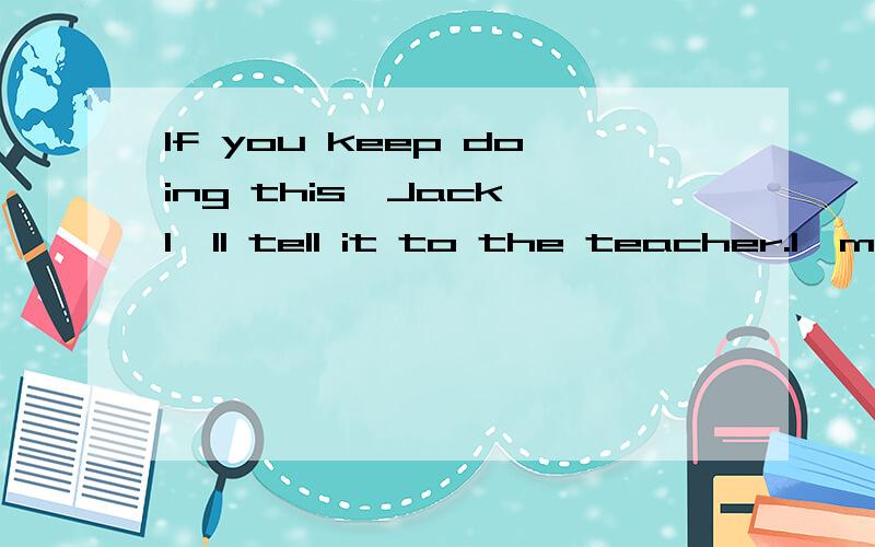 If you keep doing this,Jack,I'll tell it to the teacher.I'm ___ ,you know.A.worriedB.carefulC.seriousD.intereted