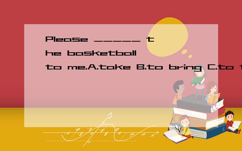 Please _____ the basketball to me.A.take B.to bring C.to take D.bringI can do it well _____.A.another time B.the other time C.another times D.other times