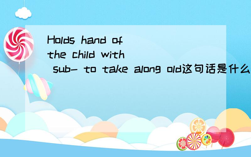 Holds hand of the child with sub- to take along old这句话是什么意思啊