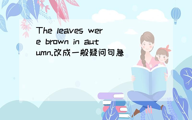 The leaves were brown in autumn.改成一般疑问句急