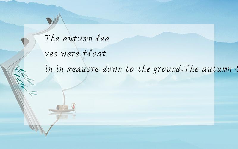 The autumn leaves were floatin in meausre down to the ground.The autumn leaves were floatin in meausre down to the ground.在这个句子中有一个词:meausre,会不会是measure之误?如果是,那么measure在这里是什么意思?还可能是其