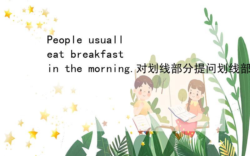People usuall eat breakfast in the morning.对划线部分提问划线部分是：in the morning