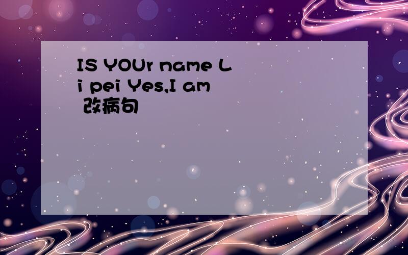 IS YOUr name Li pei Yes,I am 改病句