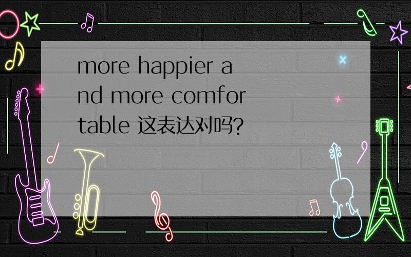 more happier and more comfortable 这表达对吗?
