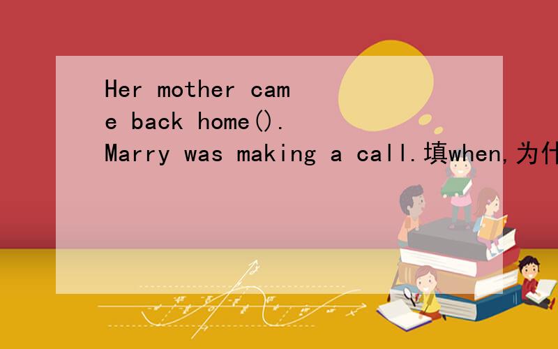 Her mother came back home().Marry was making a call.填when,为什么不填while?不是长动词吗?