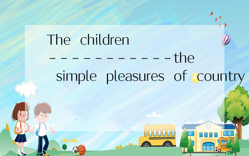 The  children -----------the  simple  pleasures  of  country  life横线上填什么