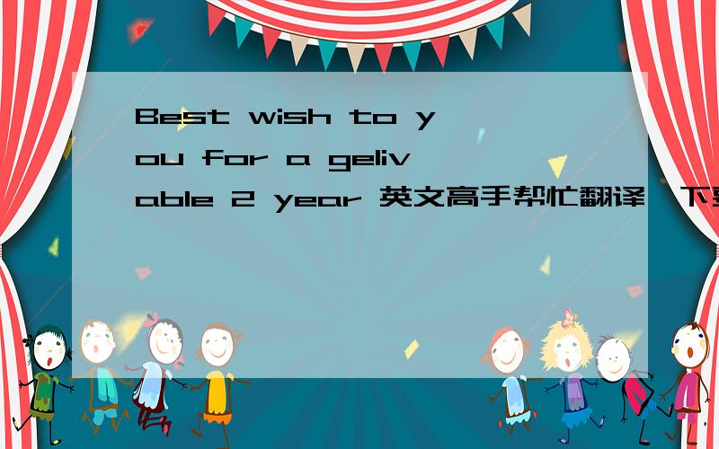 Best wish to you for a gelivable 2 year 英文高手帮忙翻译一下要自己翻译,用翻译软件或百度我也会?