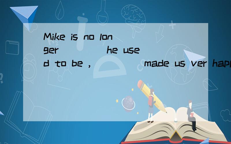 Mike is no longer ____he used to be ,_____made us ver happy.A.what;which B.that;which C.who;as D.what;it