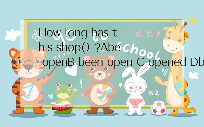How long has this shop(）?Abe openB been open C opened Dbeen opened
