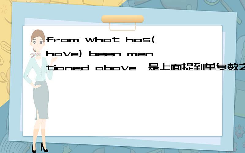 from what has(have) been mentioned above,是上面提到单复数之分吗?