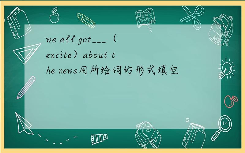we all got___（excite）about the news用所给词的形式填空