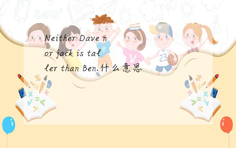 Neither Dave nor jack is taller than Ben.什么意思