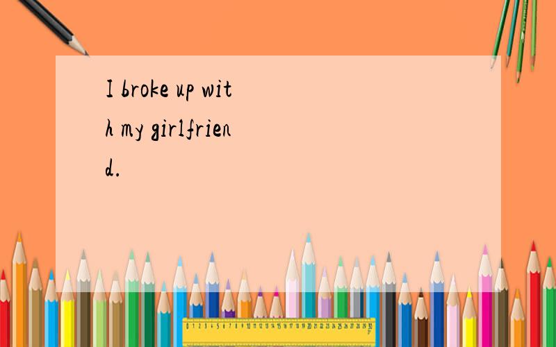 I broke up with my girlfriend.