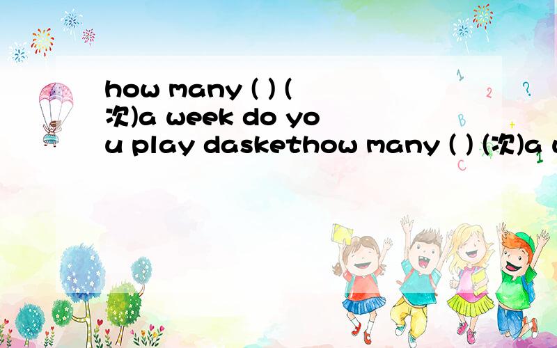 how many ( ) (次)a week do you play daskethow many ( ) (次)a week do you play dasketball