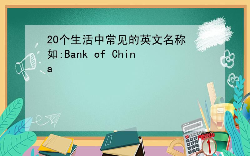 20个生活中常见的英文名称 如:Bank of China