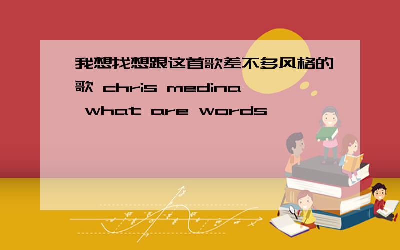 我想找想跟这首歌差不多风格的歌 chris medina what are words