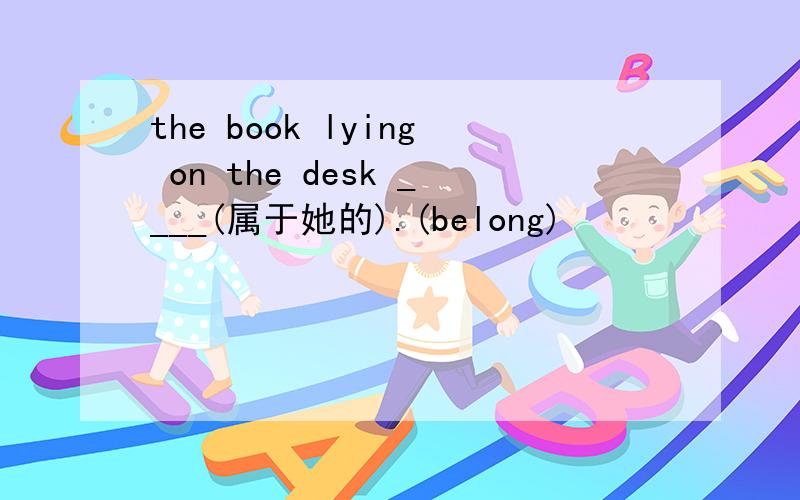 the book lying on the desk ____(属于她的).(belong)