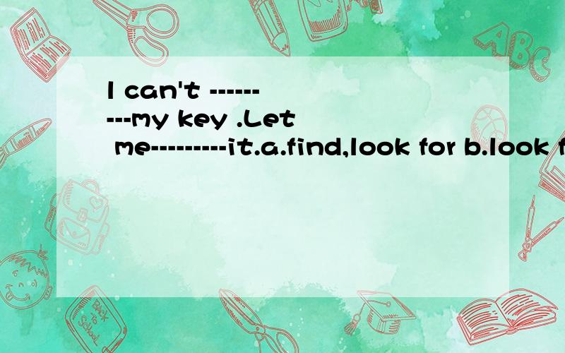 l can't ---------my key .Let me---------it.a.find,look for b.look for,find c.find,look at d.ind,f