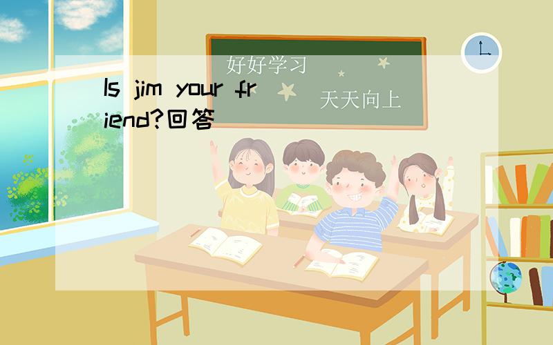 Is jim your friend?回答