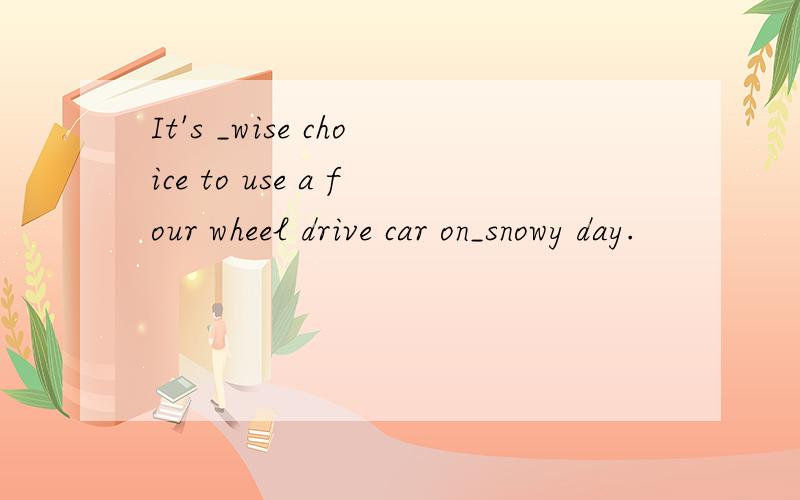 It's _wise choice to use a four wheel drive car on_snowy day.