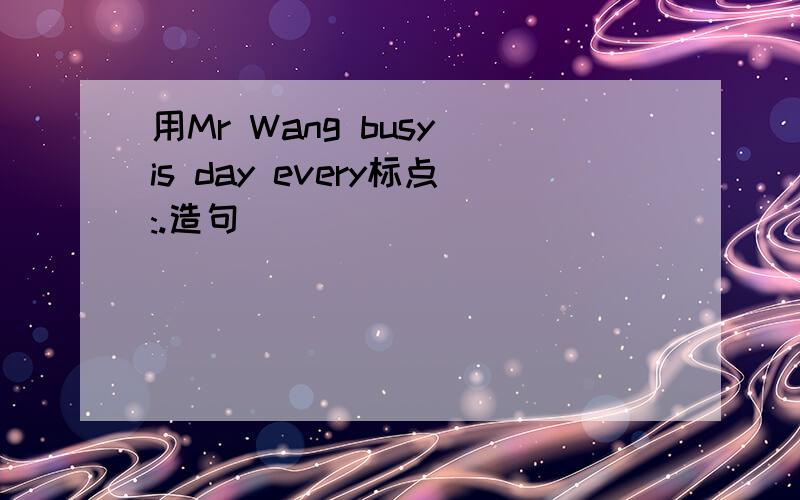 用Mr Wang busy is day every标点:.造句