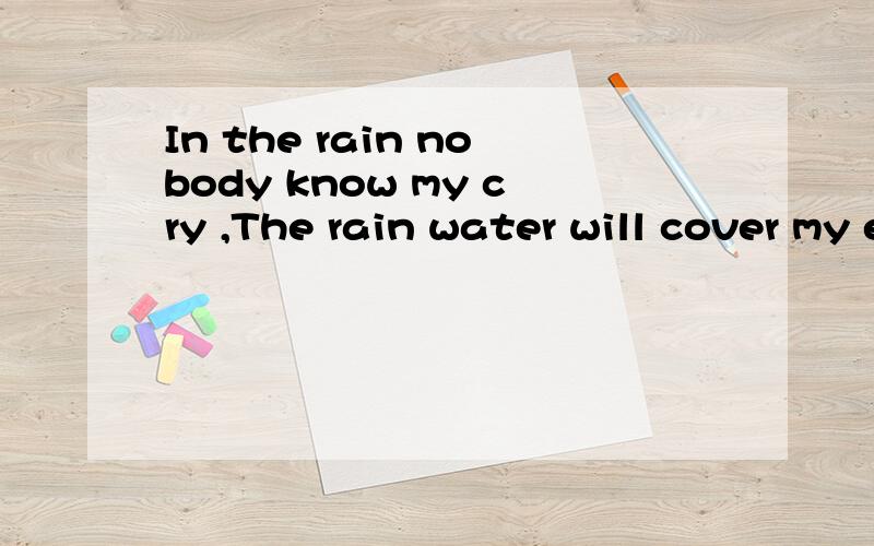 In the rain nobody know my cry ,The rain water will cover my eye ,They think I am crazy only.我 在 雨 中 没 有 人 会 知 道 我 哭 了雨 水 会 掩 盖 我 的 眼 泪他 们 只 会 觉 得 我 是 个 疯 子 而 已