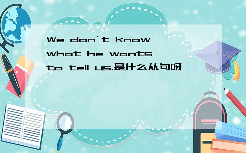 We don’t know what he wants to tell us.是什么从句呀