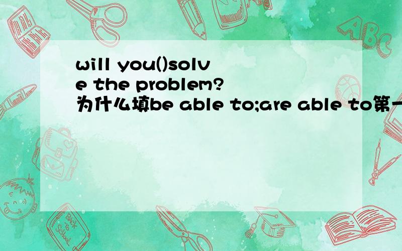 will you()solve the problem?为什么填be able to;are able to第一个?求讲解,是will后面的都要用原型?
