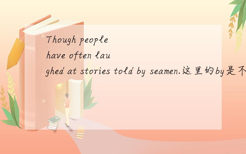 Though people have often laughed at stories told by seamen.这里的by是不是有种特指的意思