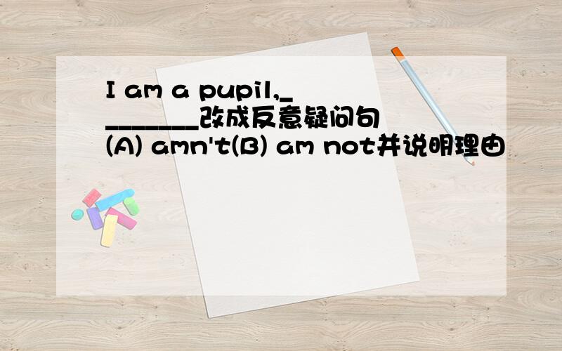 I am a pupil,________改成反意疑问句(A) amn't(B) am not并说明理由