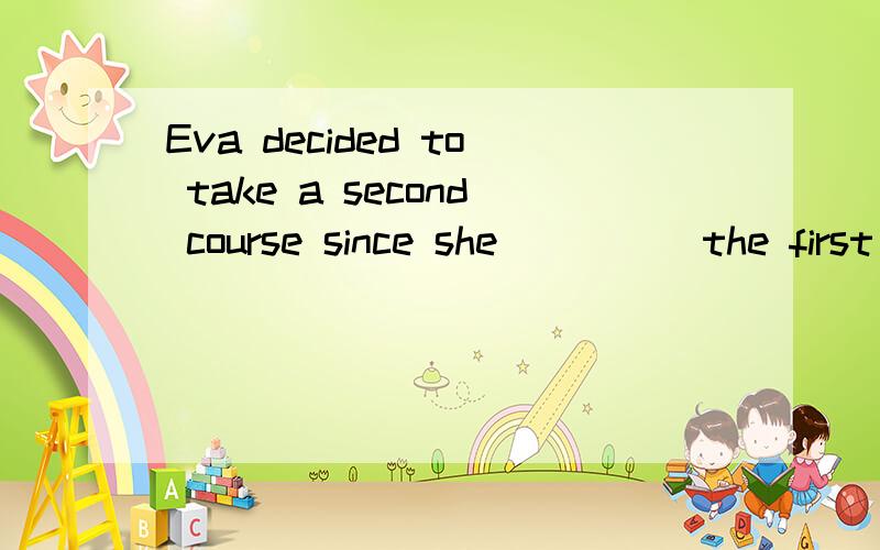 Eva decided to take a second course since she ____ the first one.A.has completed B.is completed C.had completed D.will complete 我知道选C但需要解释为什么不选A?