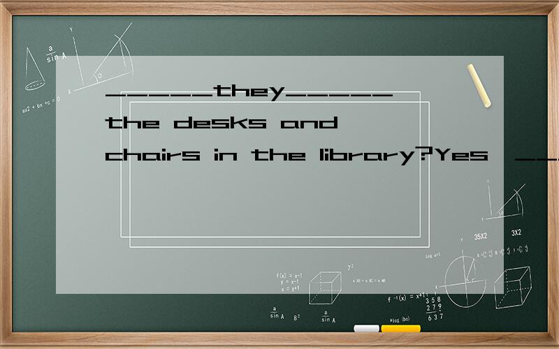 _____they_____the desks and chairs in the library?Yes,______ ______